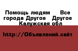 Помощь людям . - Все города Другое » Другое   . Калужская обл.